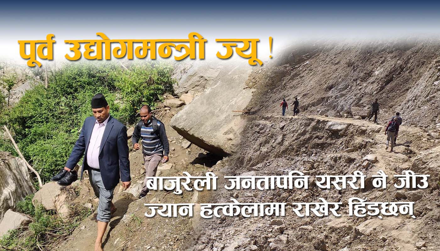 पूर्व उद्योगमन्त्री ज्यू ! बाजुरेली जनतापनि यसरी नै जीउ ज्यान हत्केलामा राखेर हिँड्छन्